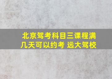 北京驾考科目三课程满几天可以约考 远大驾校